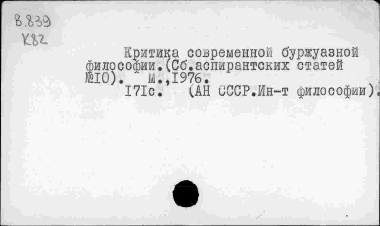 ﻿Критика современной буржуазной илософии.(Сб.аспирантских статей 10).	М.,1976.
171с. (АН СССР.Ин-т философии).